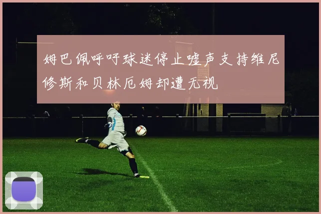 姆巴佩呼吁球迷停止嘘声支持维尼修斯和贝林厄姆却遭无视