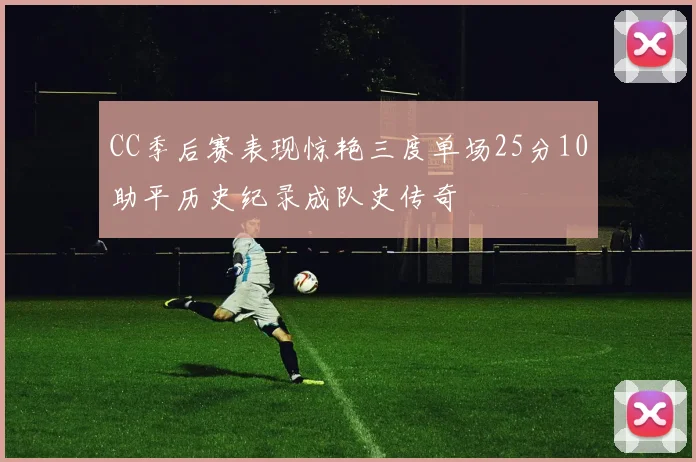 CC季后赛表现惊艳三度单场25分10助平历史纪录成队史传奇