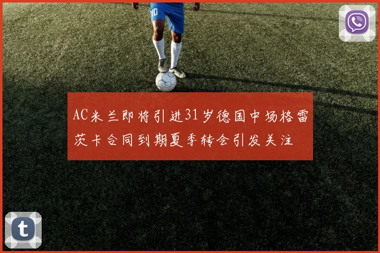 AC米兰即将引进31岁德国中场格雷茨卡合同到期夏季转会引发关注