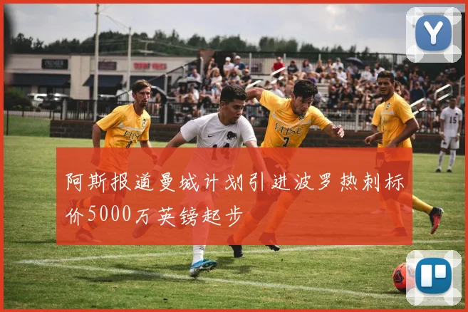 阿斯报道曼城计划引进波罗热刺标价5000万英镑起步