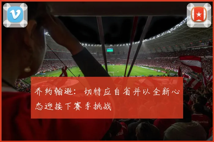 乔约翰逊：切特应自省并以全新心态迎接下赛季挑战