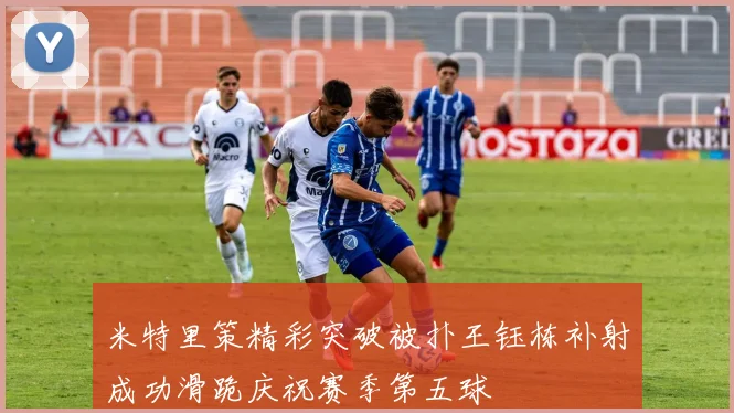 米特里策精彩突破被扑王钰栋补射成功滑跪庆祝赛季第五球